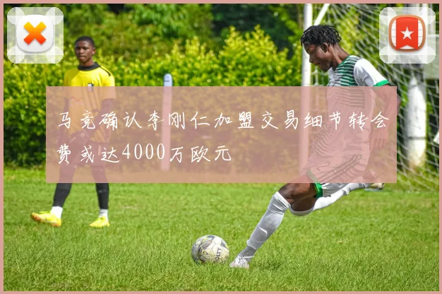 马竞确认李刚仁加盟交易细节转会费或达4000万欧元