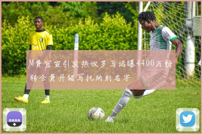 M费官宣引发热议罗马诺曝4400万镑转会费并错写托纳利名字