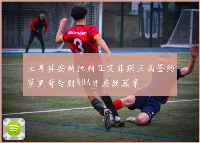 土耳其安纳托利亚艾菲斯正式签约萨里奇告别NBA开启新篇章