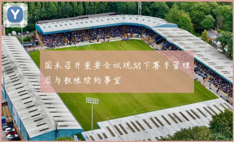 国米召开重要会议规划下赛季管理层与教练续约事宜