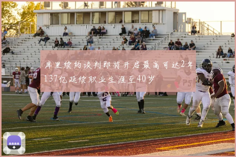 库里续约谈判即将开启最高可达2年137亿延续职业生涯至40岁