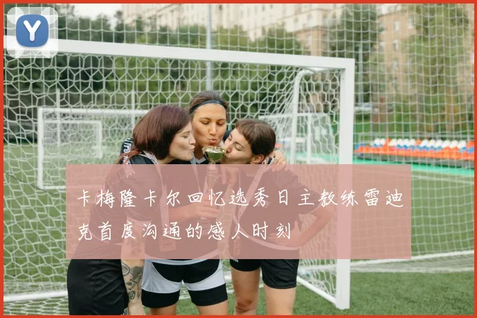 卡梅隆卡尔回忆选秀日主教练雷迪克首度沟通的感人时刻