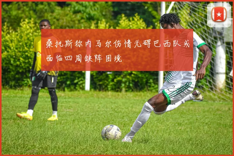 桑托斯称内马尔伤情无碍巴西队或面临四周缺阵困境