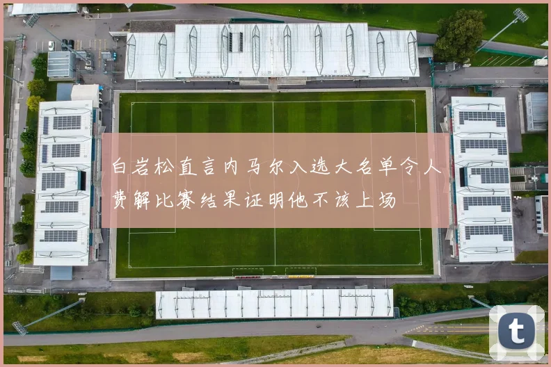 白岩松直言内马尔入选大名单令人费解比赛结果证明他不该上场