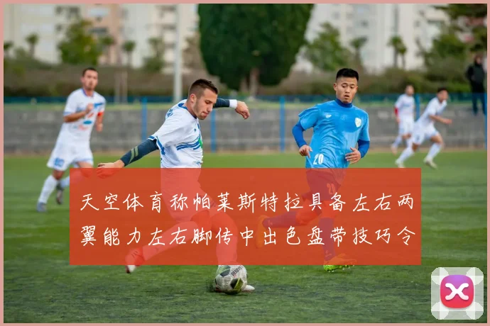 天空体育称帕莱斯特拉具备左右两翼能力左右脚传中出色盘带技巧令人赞叹