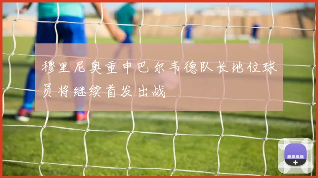 穆里尼奥重申巴尔韦德队长地位球员将继续首发出战