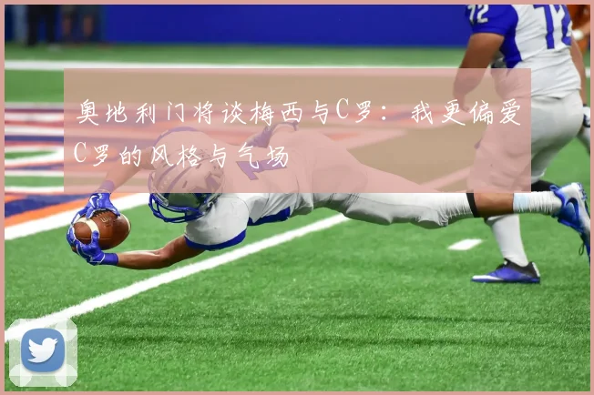 奥地利门将谈梅西与C罗：我更偏爱C罗的风格与气场