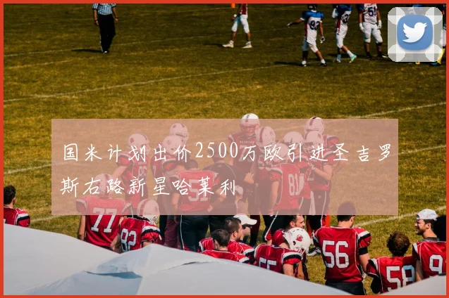国米计划出价2500万欧引进圣吉罗斯右路新星哈莱利