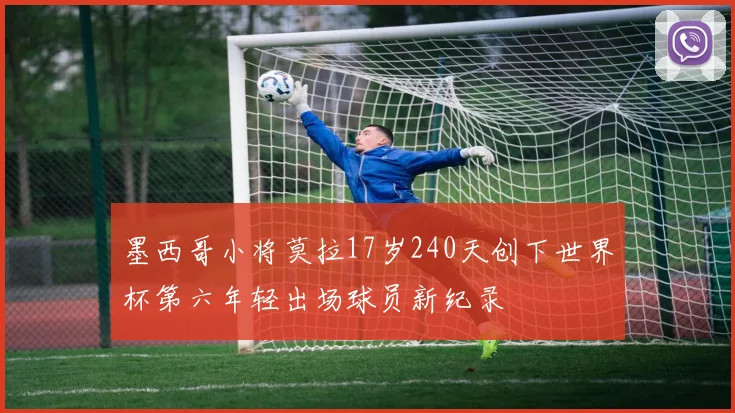 墨西哥小将莫拉17岁240天创下世界杯第六年轻出场球员新纪录