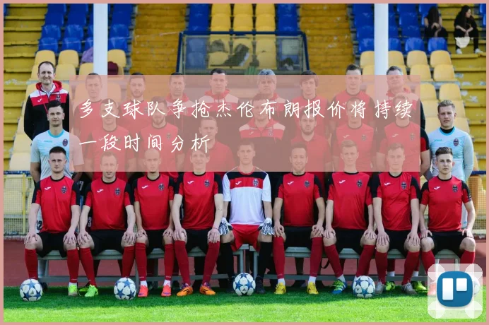 多支球队争抢杰伦布朗报价将持续一段时间分析