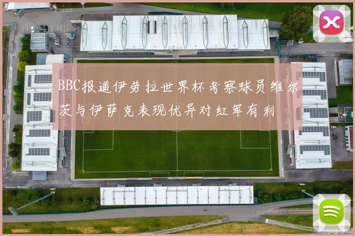 BBC报道伊劳拉世界杯考察球员维尔茨与伊萨克表现优异对红军有利