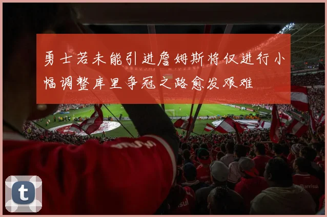 勇士若未能引进詹姆斯将仅进行小幅调整库里争冠之路愈发艰难