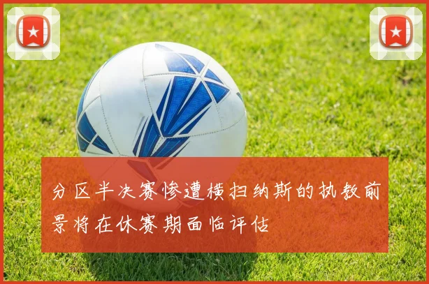分区半决赛惨遭横扫纳斯的执教前景将在休赛期面临评估